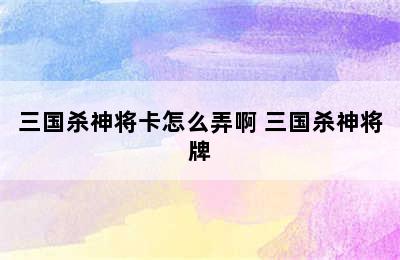 三国杀神将卡怎么弄啊 三国杀神将牌